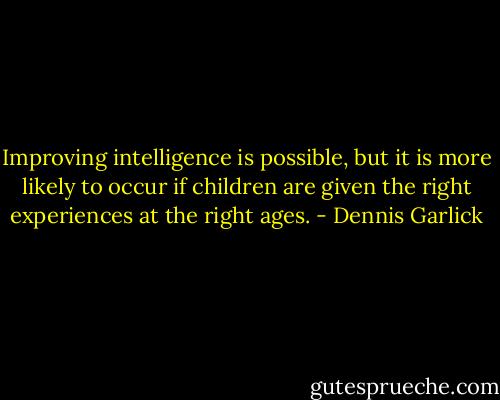 Improving intelligence is possible, but it is more likely to occur if children are given the right experiences at the right ages. - Dennis Garlick