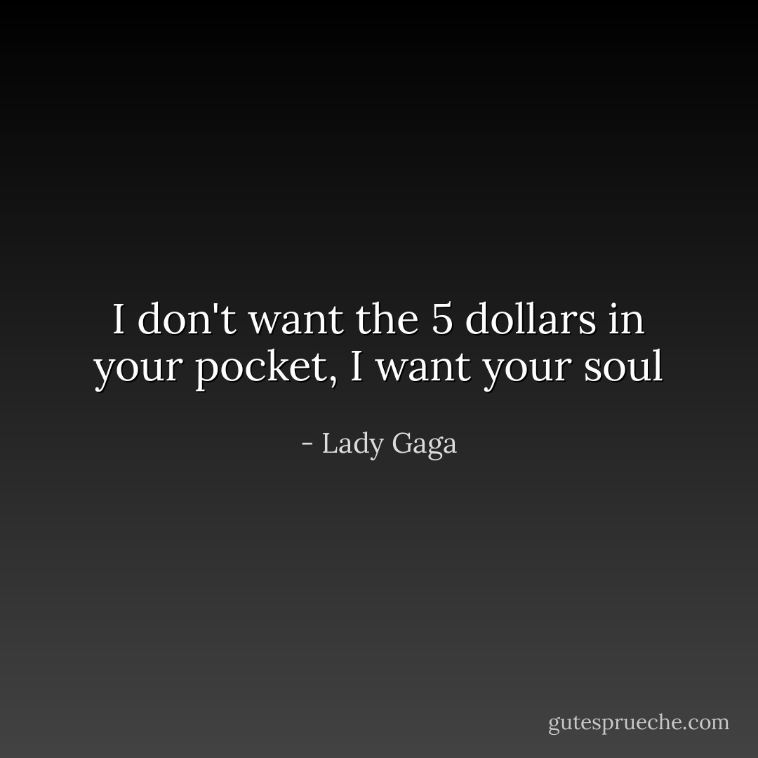 I don't want the 5 dollars in your pocket, I want your soul - Lady Gaga