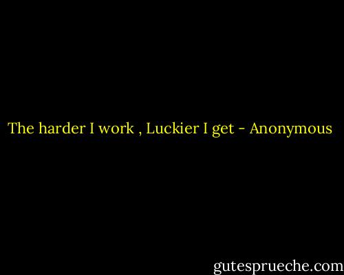 The harder I work , Luckier I get - Anonymous