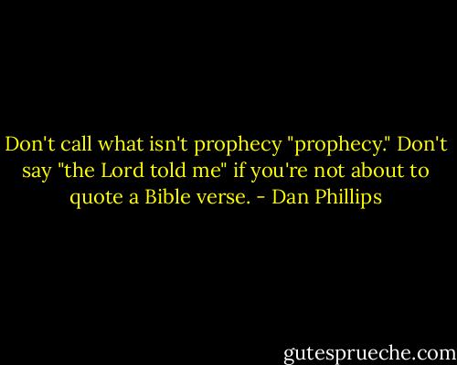 Don't call what isn't prophecy "prophecy." Don't say "the Lord told me" if you're not about to quote a Bible verse. - Dan Phillips