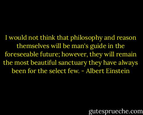 I would not think that philosophy and reason themselves will be man's guide in the foreseeable future; however, they will remain the most beautiful sanctuary they have always been for the select few. - Albert Einstein