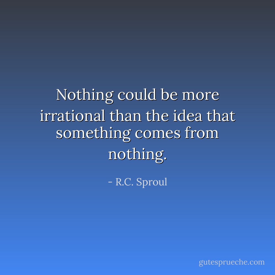 Nothing could be more irrational than the idea that something comes from nothing. - R.C. Sproul
