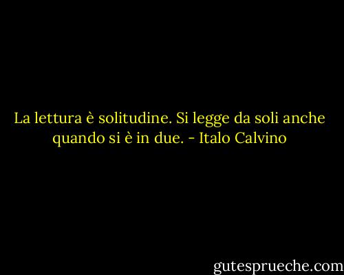 La lettura è solitudine. Si legge da soli anche quando si è in due. - Italo Calvino