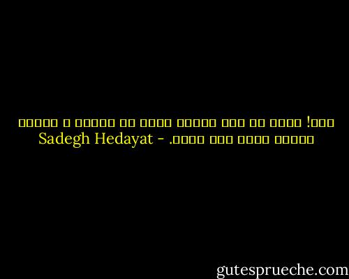 زکی! مردن هم جدی نیست، شاید از هرکار و هرچیز دیگری کمتر جدی باشد. - Sadegh Hedayat
