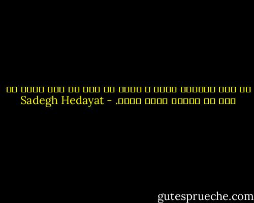 در این بازیگر خانه ی دنیا هر کسی یک جور بازی می کند تا هنگام مرگش برسد. - Sadegh Hedayat