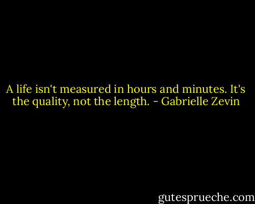 A life isn't measured in hours and minutes. It's the quality, not the length. - Gabrielle Zevin
