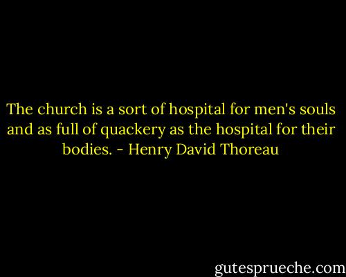 The church is a sort of hospital for men's souls and as full of quackery as the hospital for their bodies. - Henry David Thoreau