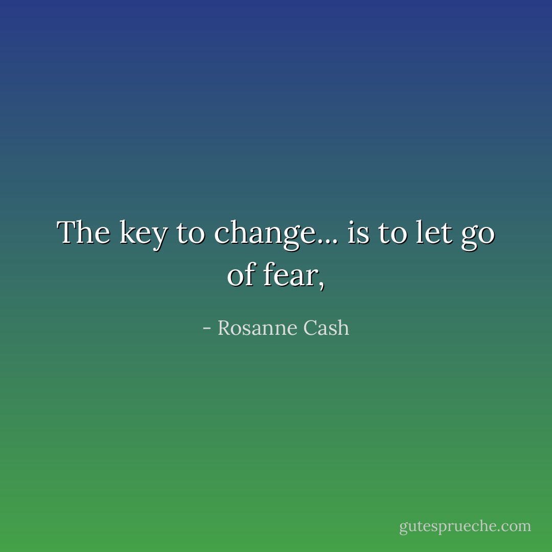 The key to change... is to let go of fear, - Rosanne Cash