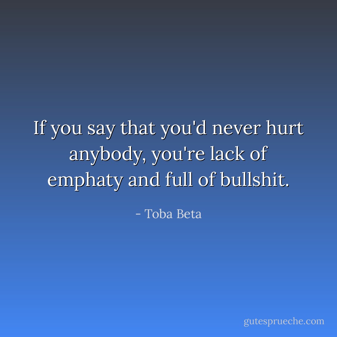 If you say that you'd never hurt anybody,<br />you're lack of emphaty and full of bullshit. - Toba Beta