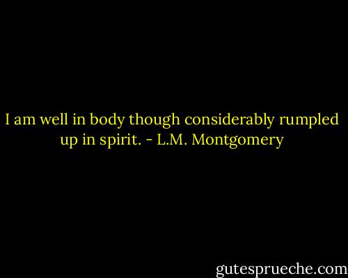 I am well in body though considerably rumpled up in spirit. - L.M. Montgomery