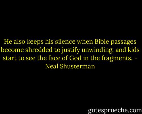 He also keeps his silence when Bible passages become shredded to justify unwinding, and kids start to see the face of God in the fragments. - Neal Shusterman