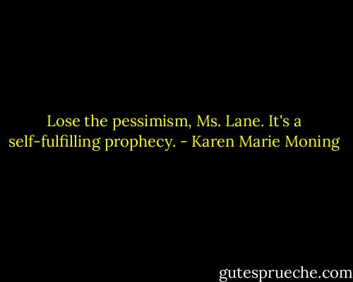 Lose the pessimism, Ms. Lane. It's a self-fulfilling prophecy. - Karen Marie Moning