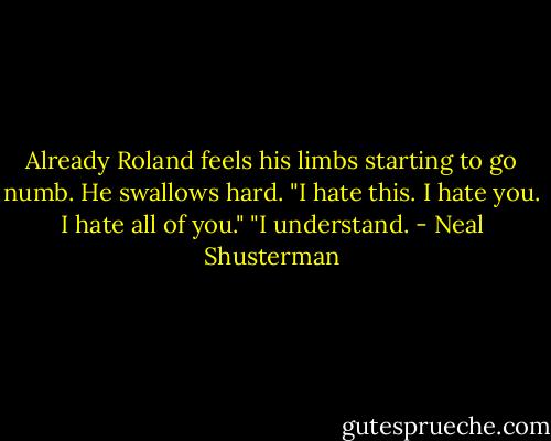 Already Roland feels his limbs starting to go numb. He swallows hard.<br />"I hate this. I hate you. I hate all of you."<br />"I understand. - Neal Shusterman