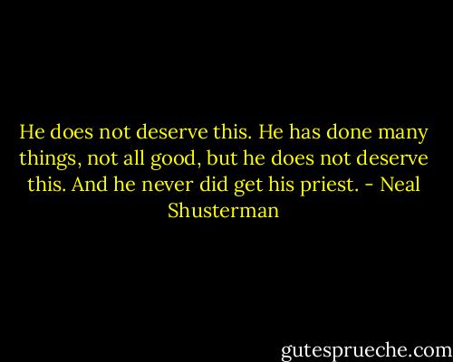 He does not deserve this. He has done many things, not all good, but he does not deserve this. And he never did get his priest. - Neal Shusterman