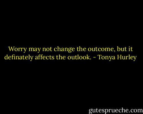 Worry may not change the outcome, but it definately affects the outlook. - Tonya Hurley