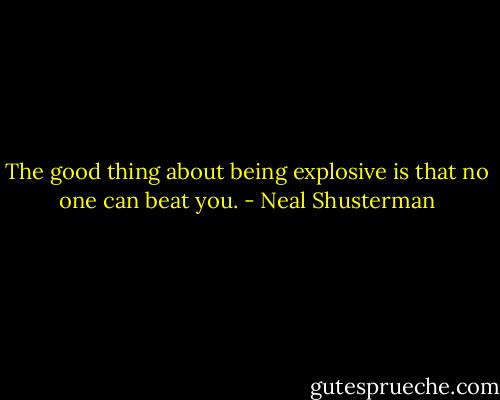 The good thing about being explosive is that no one can beat you. - Neal Shusterman