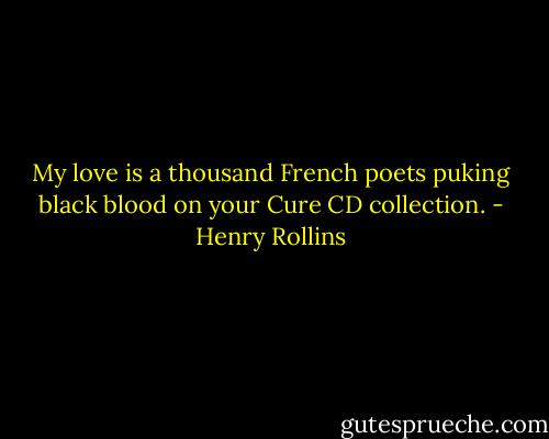 My love is a thousand French poets puking black blood on your Cure CD collection. - Henry Rollins