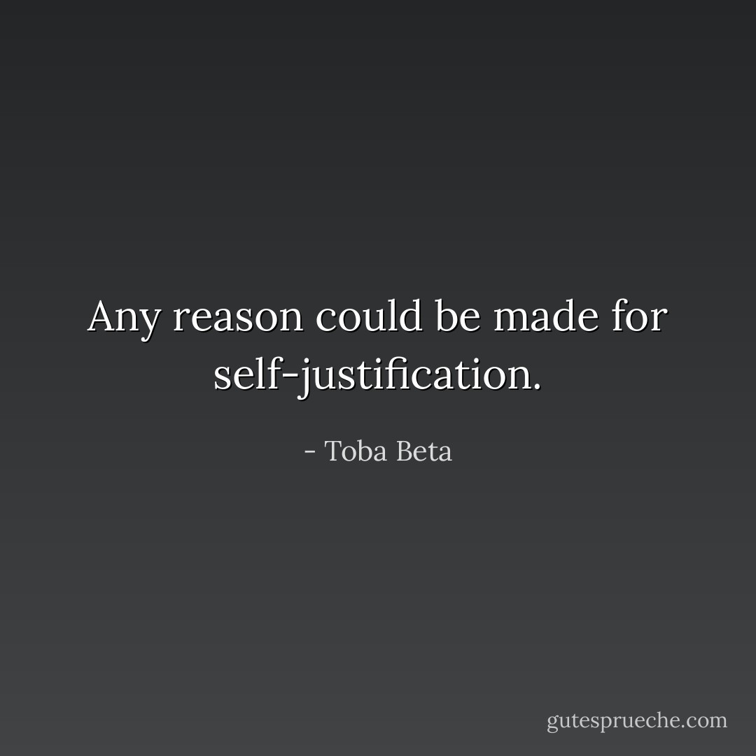 Any reason could be made for self-justification. - Toba Beta