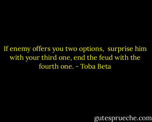 If enemy offers you two options, <br />surprise him with your third one,<br />end the feud with the fourth one. - Toba Beta