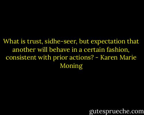 What is trust, sidhe-seer, but expectation that another will behave in a certain fashion, consistent with prior actions? - Karen Marie Moning