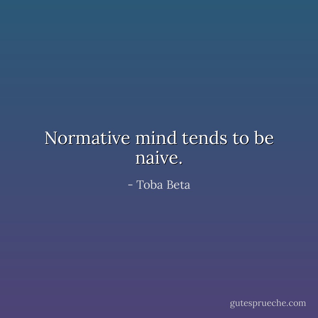 Normative mind tends to be naive. - Toba Beta