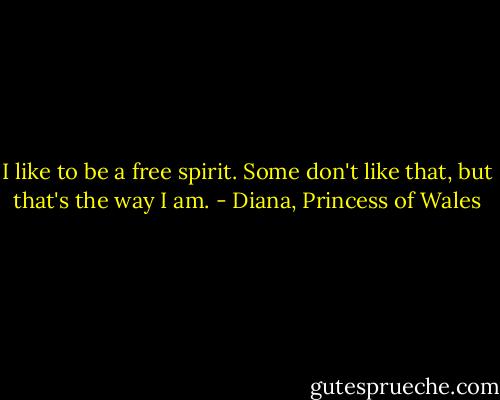 I like to be a free spirit. Some don't like that, but that's the way I am. - Diana, Princess of Wales
