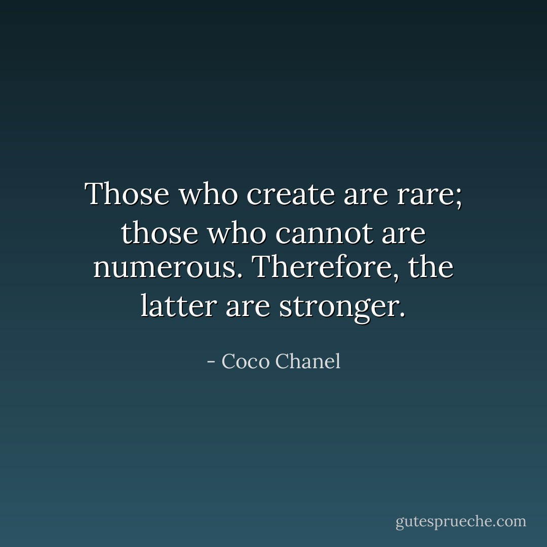Those who create are rare; those who cannot are numerous. Therefore, the latter are stronger. - Coco Chanel
