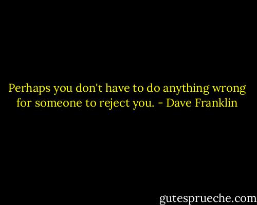 Perhaps you don't have to do anything wrong for someone to reject you. - Dave Franklin