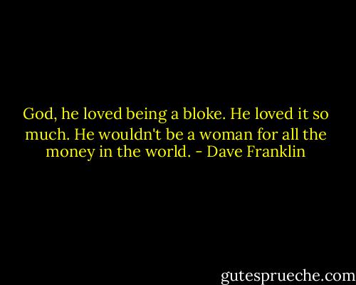 God, he loved being a bloke. He loved it so much. He wouldn't be a woman for all the money in the world. - Dave Franklin