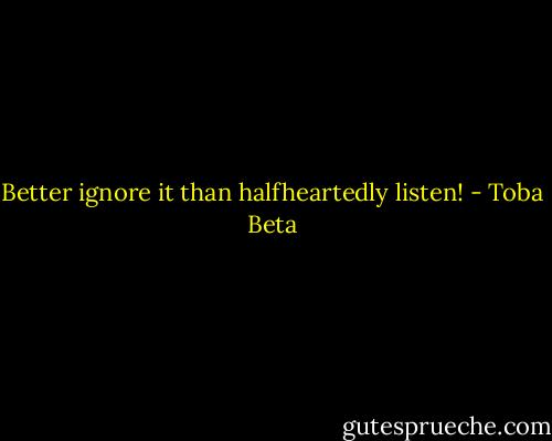 Better ignore it than halfheartedly listen! - Toba Beta