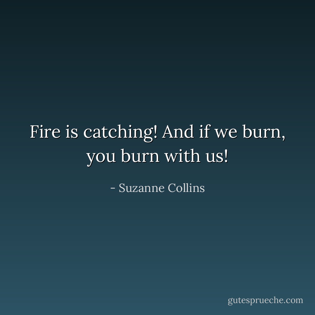 Fire is catching! And if we burn, you burn with us! - Suzanne Collins