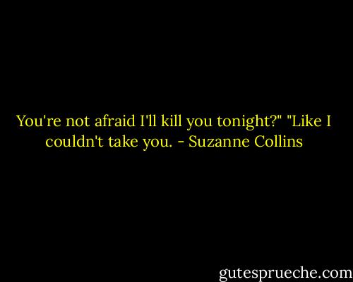 You're not afraid I'll kill you tonight?"<br />"Like I couldn't take you. - Suzanne Collins