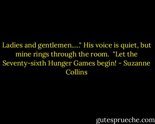 Ladies and gentlemen....."<br />His voice is quiet, but mine rings through the room. <br />"Let the Seventy-sixth Hunger Games begin! - Suzanne Collins