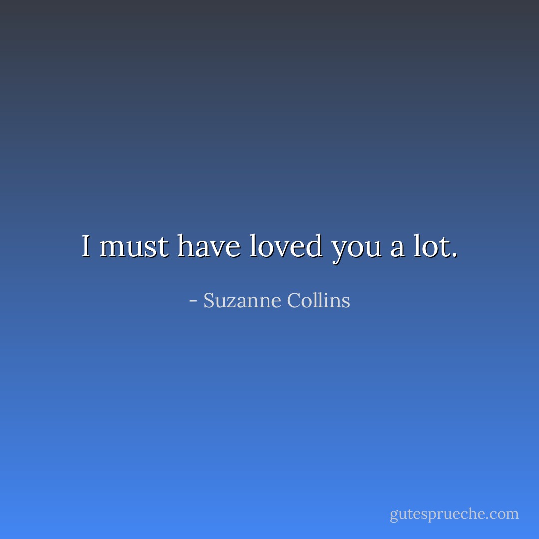 I must have loved you a lot. - Suzanne Collins