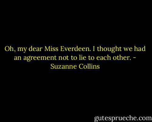 Oh, my dear Miss Everdeen. I thought we had an agreement not to lie to each other. - Suzanne Collins