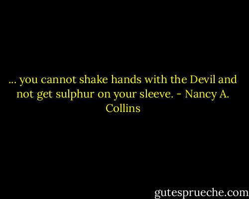 ... you cannot shake hands with the Devil and not get sulphur on your sleeve. - Nancy A. Collins