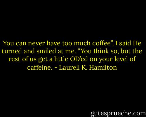 You can never have too much coffee”, I said<br />He turned and smiled at me. “You think so, but the rest of us get a little OD’ed on your level of caffeine. - Laurell K. Hamilton
