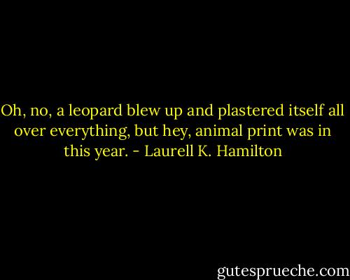 Oh, no, a leopard blew up and plastered itself all over everything, but hey, animal print was in this year. - Laurell K. Hamilton