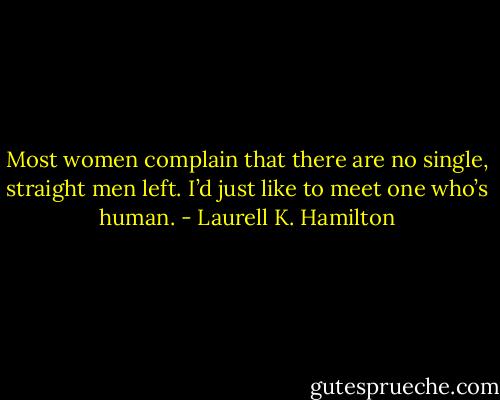 Most women complain that there are no single, straight men left. I’d just like to meet one who’s human. - Laurell K. Hamilton