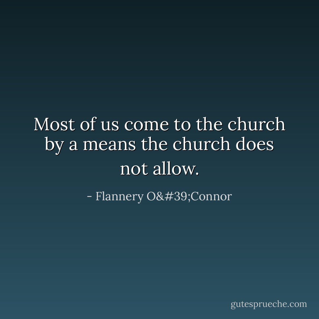 Most of us come to the church by a means the church does not allow. - Flannery O'Connor