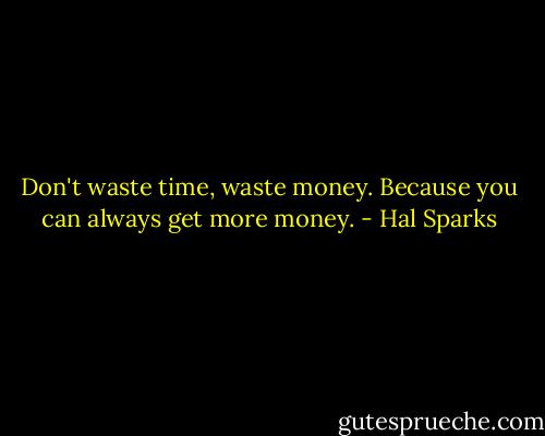 Don't waste time, waste money. Because you can always get more money. - Hal Sparks