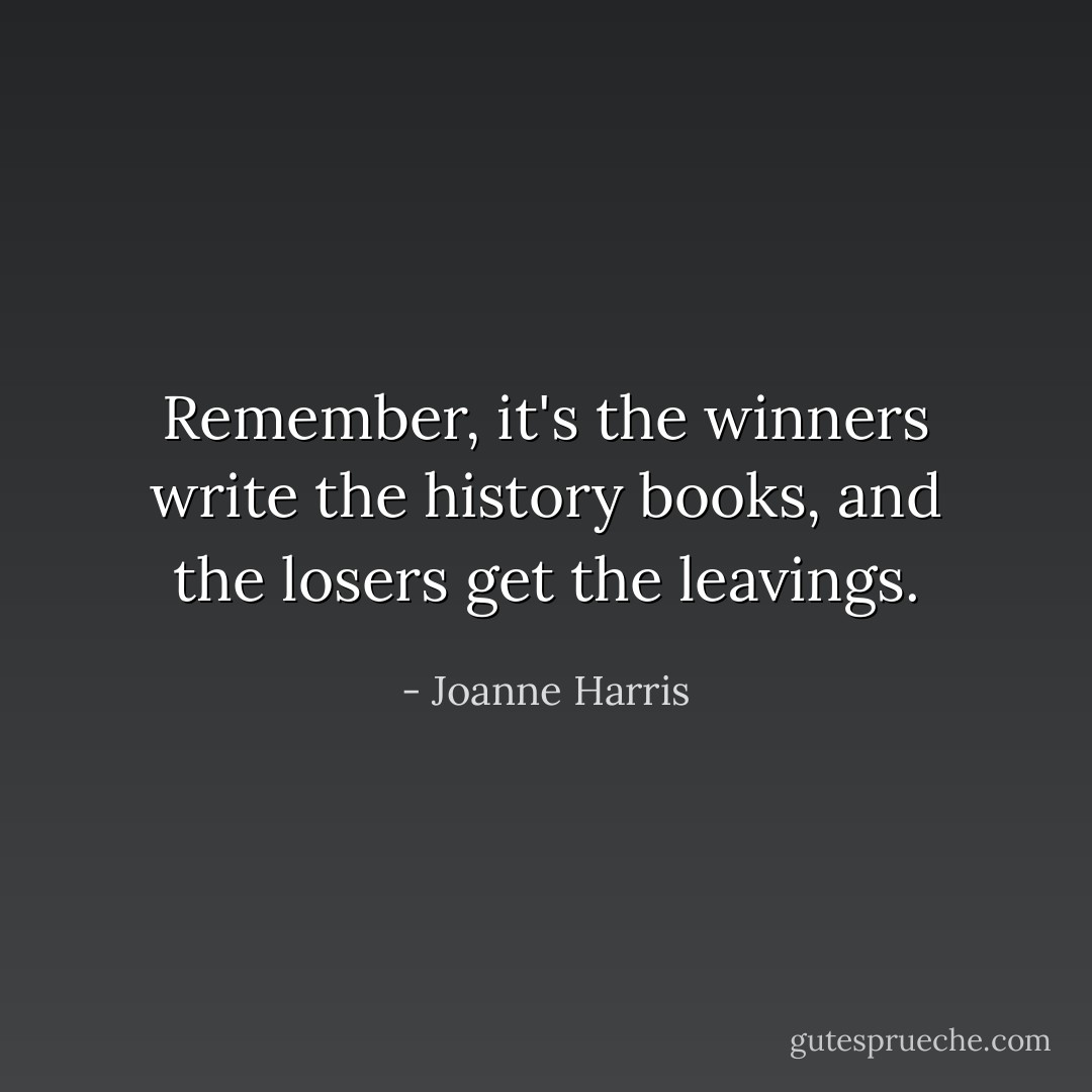 Remember, it's the winners write the history books, and the losers get the leavings. - Joanne Harris