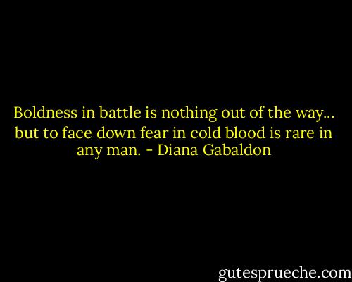 Boldness in battle is nothing out of the way... but to face down fear in cold blood is rare in any man. - Diana Gabaldon