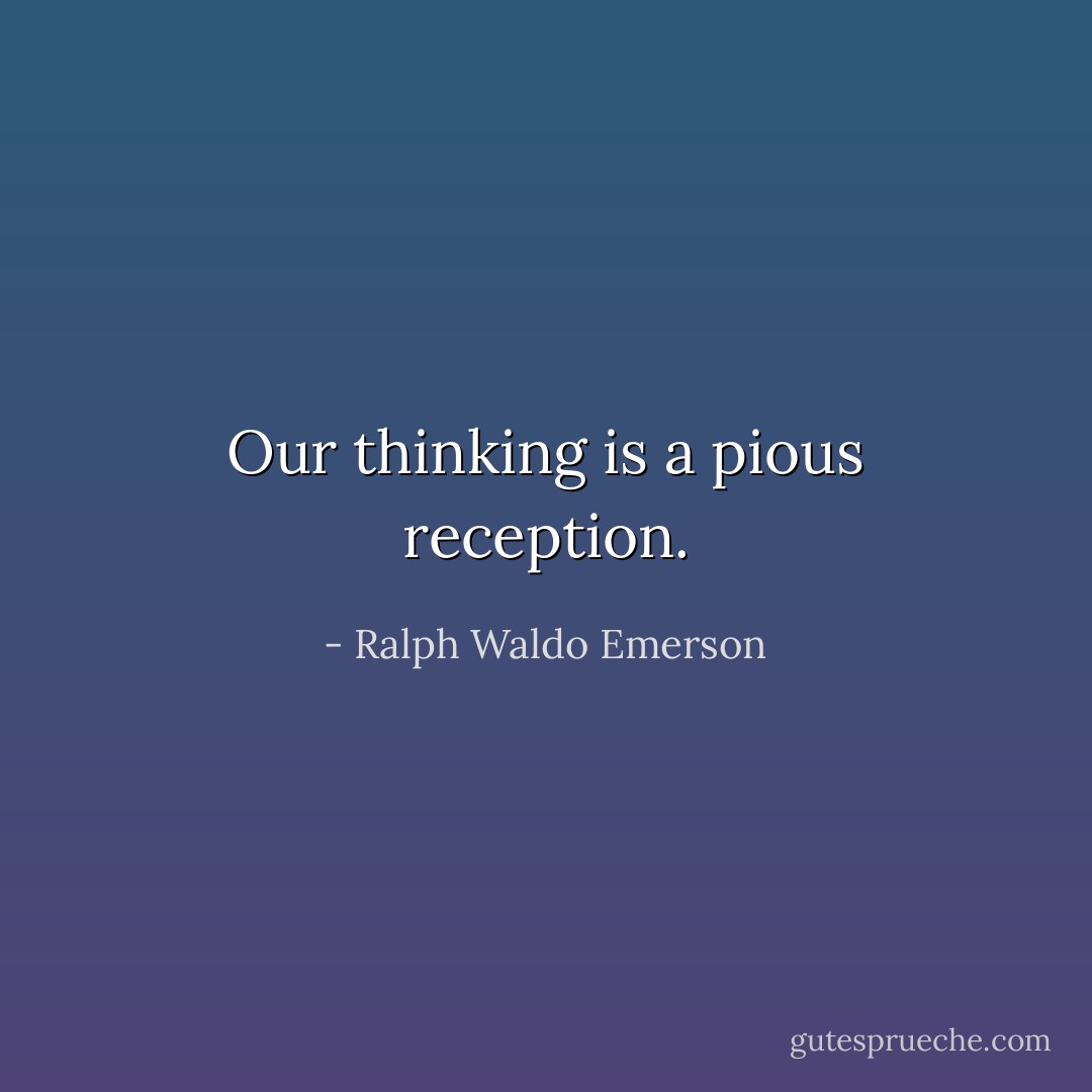 Our thinking is a pious reception. - Ralph Waldo Emerson