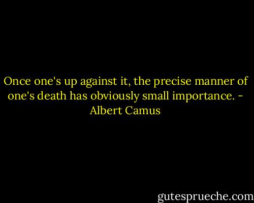 Once one's up against it, the precise manner of one's death has obviously small importance. - Albert Camus