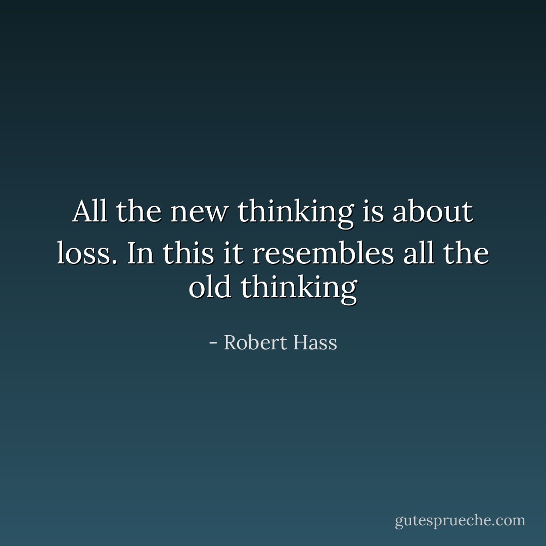 All the new thinking is about loss. In this it resembles all the old thinking - Robert Hass