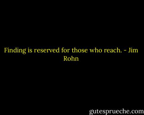 Finding is reserved for those who reach. - Jim Rohn