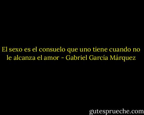 El sexo es el consuelo que uno tiene cuando no le alcanza el amor - Gabriel García Márquez