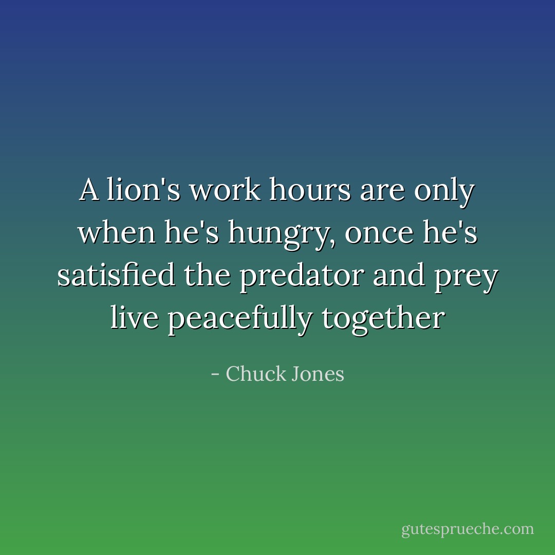 A lion's work hours are only when he's hungry, once he's satisfied the predator and prey live peacefully together - Chuck Jones