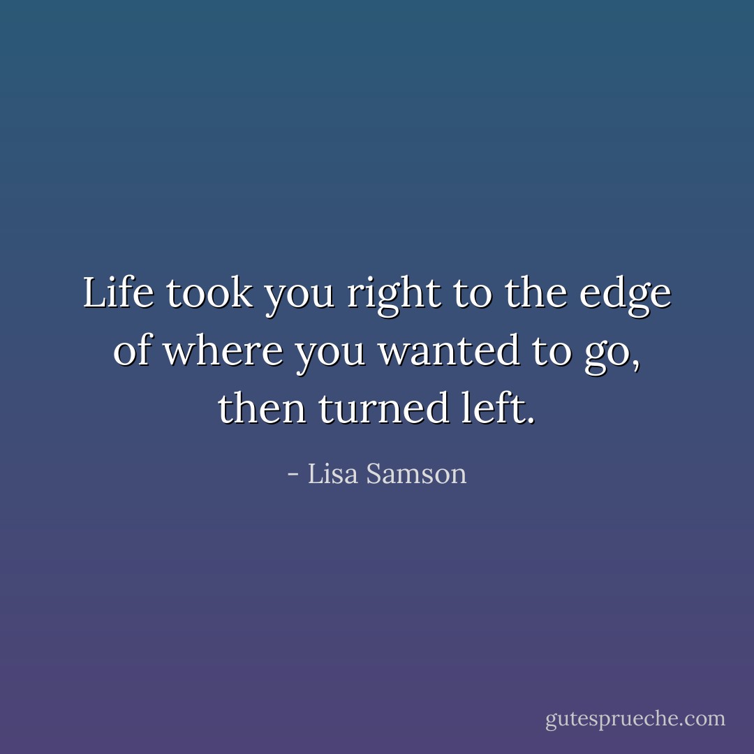 Life took you right to the edge of where you wanted to go, then turned left. - Lisa Samson